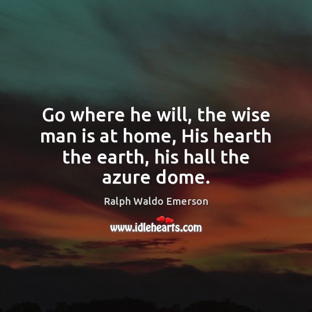 Go where he will, the wise man is at home, His hearth the earth, his hall the azure dome. Image