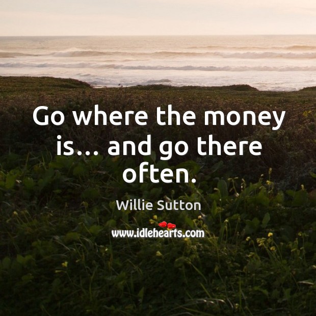 Go where the money is… and go there often. Willie Sutton Picture Quote