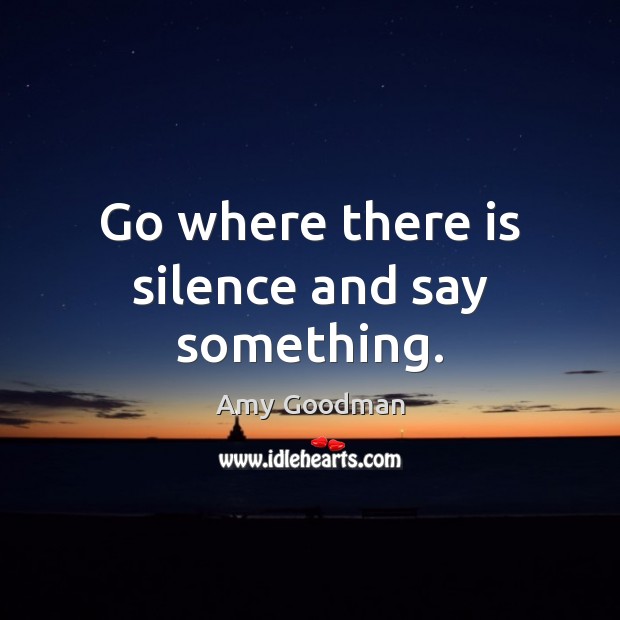 Go where there is silence and say something. Amy Goodman Picture Quote