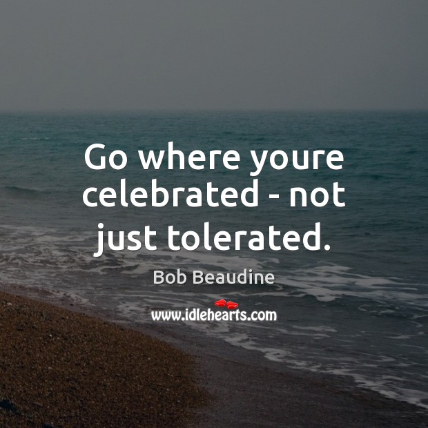 Go where youre celebrated – not just tolerated. Bob Beaudine Picture Quote