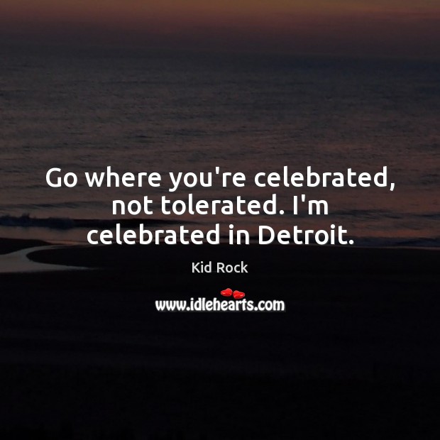Go where you’re celebrated, not tolerated. I’m celebrated in Detroit. Kid Rock Picture Quote