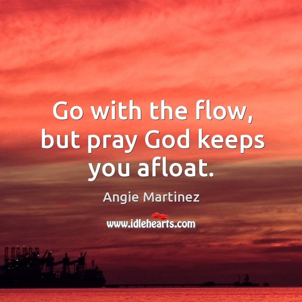 Go with the flow, but pray God keeps you afloat. Angie Martinez Picture Quote