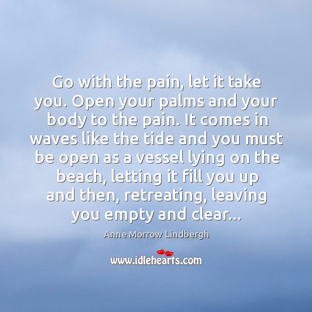 Go with the pain, let it take you. Open your palms and Anne Morrow Lindbergh Picture Quote