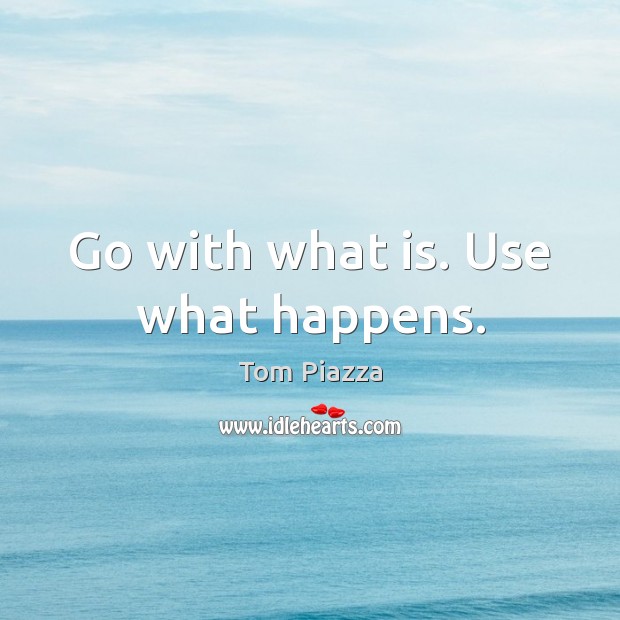 Go with what is. Use what happens. Tom Piazza Picture Quote