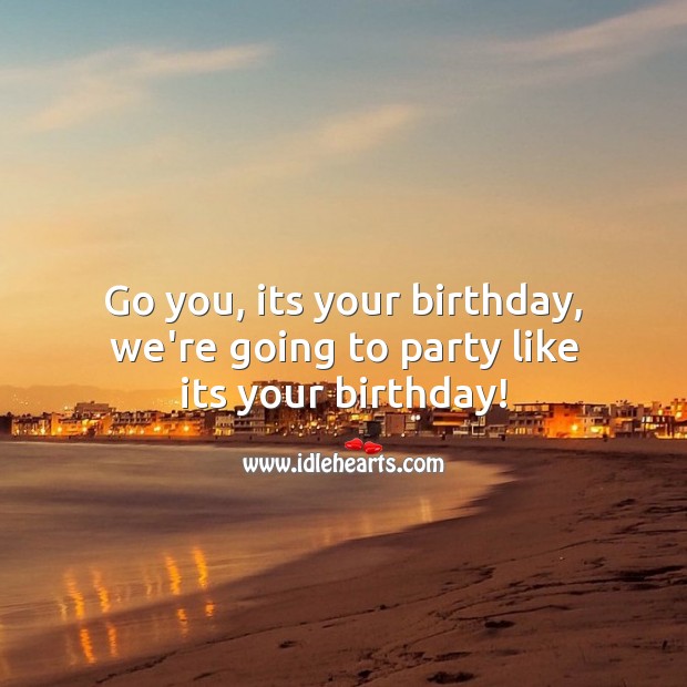 Go you, its your birthday, we’re going to party like its your birthday! 