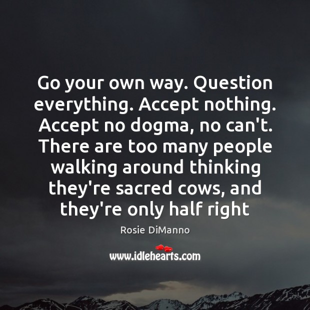 Go your own way. Question everything. Accept nothing. Accept no dogma, no Image