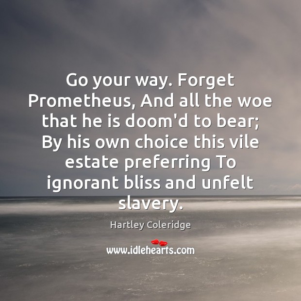 Go your way. Forget Prometheus, And all the woe that he is Hartley Coleridge Picture Quote