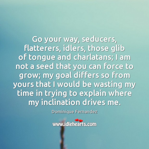 Go your way, seducers, flatterers, idlers, those glib of tongue and charlatans; Dominique Fernandez Picture Quote