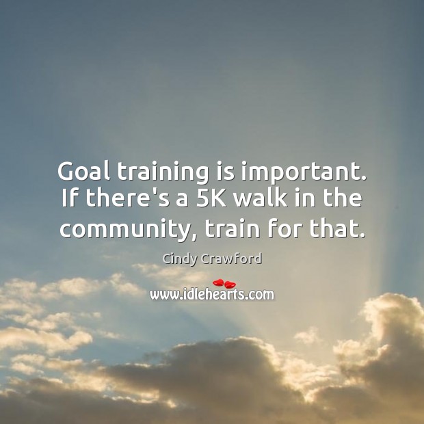Goal training is important. If there’s a 5K walk in the community, train for that. Cindy Crawford Picture Quote