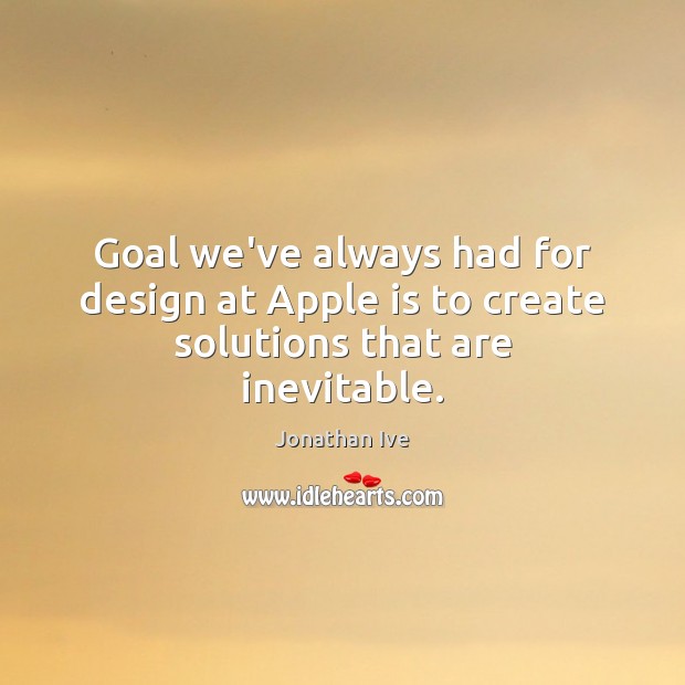 Goal we’ve always had for design at Apple is to create solutions that are inevitable. Jonathan Ive Picture Quote