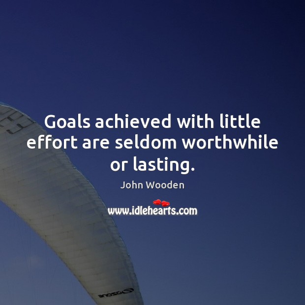 Goals achieved with little effort are seldom worthwhile or lasting. John Wooden Picture Quote