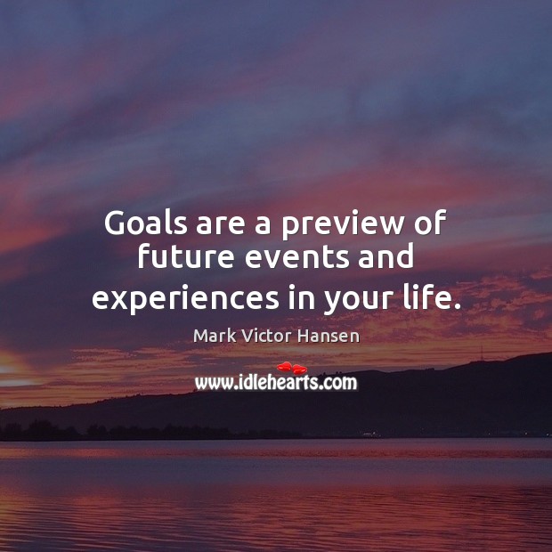 Goals are a preview of future events and experiences in your life. Mark Victor Hansen Picture Quote