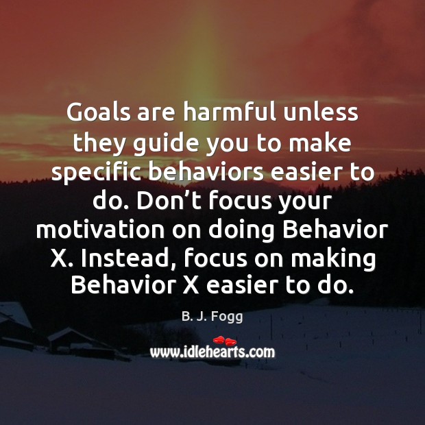 Goals are harmful unless they guide you to make specific behaviors easier B. J. Fogg Picture Quote