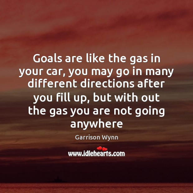 Goals are like the gas in your car, you may go in Garrison Wynn Picture Quote