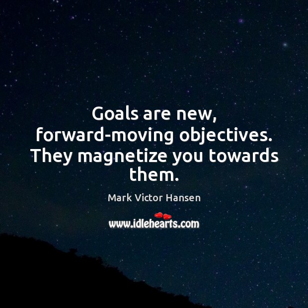 Goals are new, forward-moving objectives. They magnetize you towards them. Image
