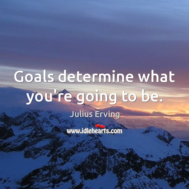 Goals determine what you’re going to be. Julius Erving Picture Quote