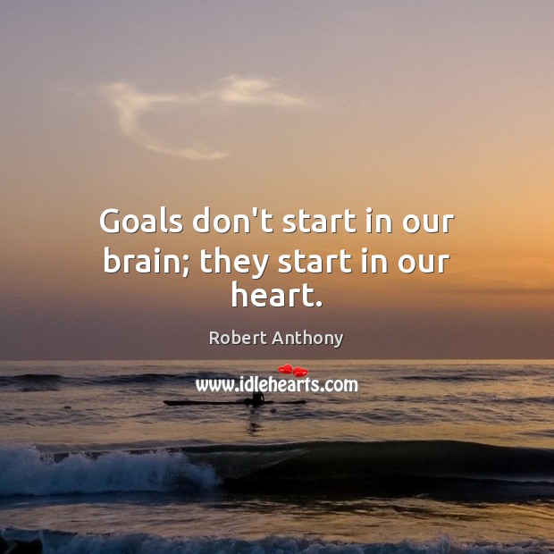Goals don’t start in our brain; they start in our heart. Robert Anthony Picture Quote