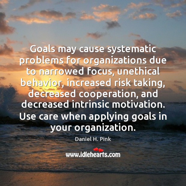 Goals may cause systematic problems for organizations due to narrowed focus, unethical Daniel H. Pink Picture Quote
