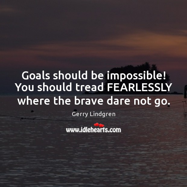 Goals should be impossible! You should tread FEARLESSLY where the brave dare not go. Gerry Lindgren Picture Quote