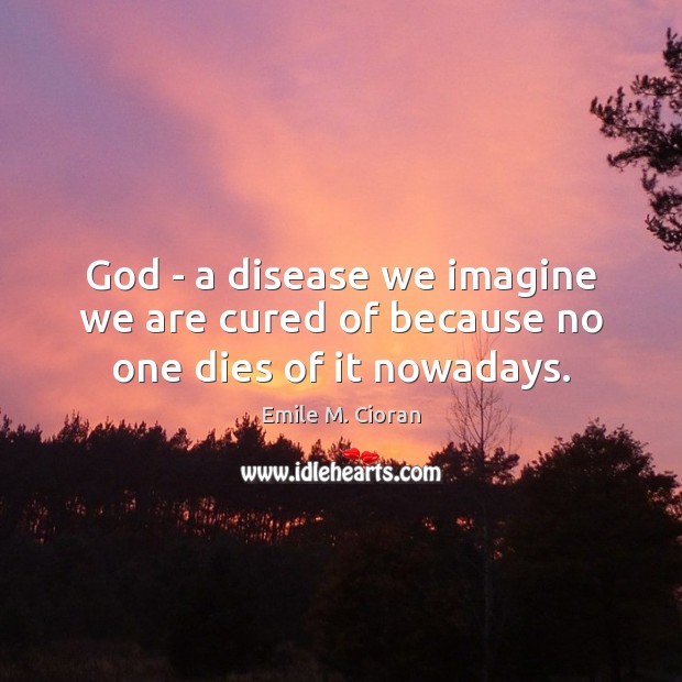 God – a disease we imagine we are cured of because no one dies of it nowadays. Emile M. Cioran Picture Quote
