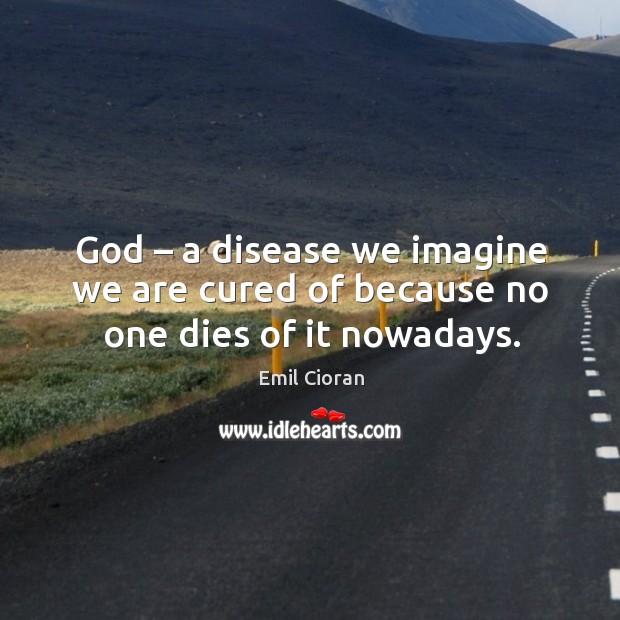 God – a disease we imagine we are cured of because no one dies of it nowadays. Emil Cioran Picture Quote