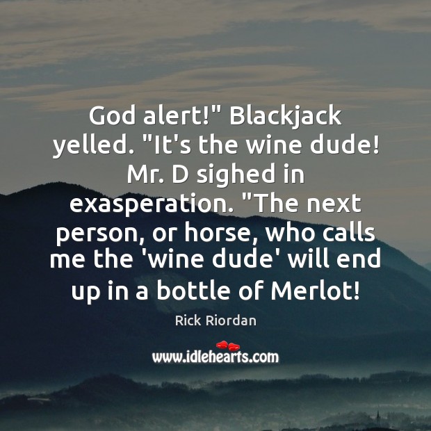God alert!” Blackjack yelled. “It’s the wine dude! Mr. D sighed in 