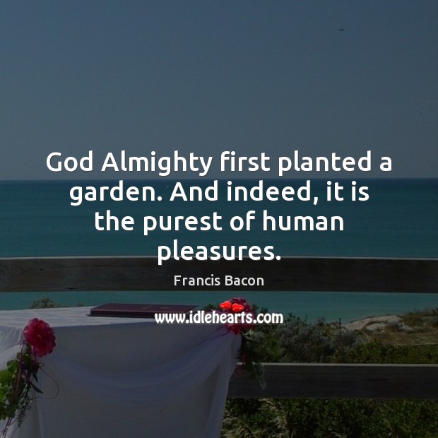 God Almighty first planted a garden. And indeed, it is the purest of human pleasures. Image