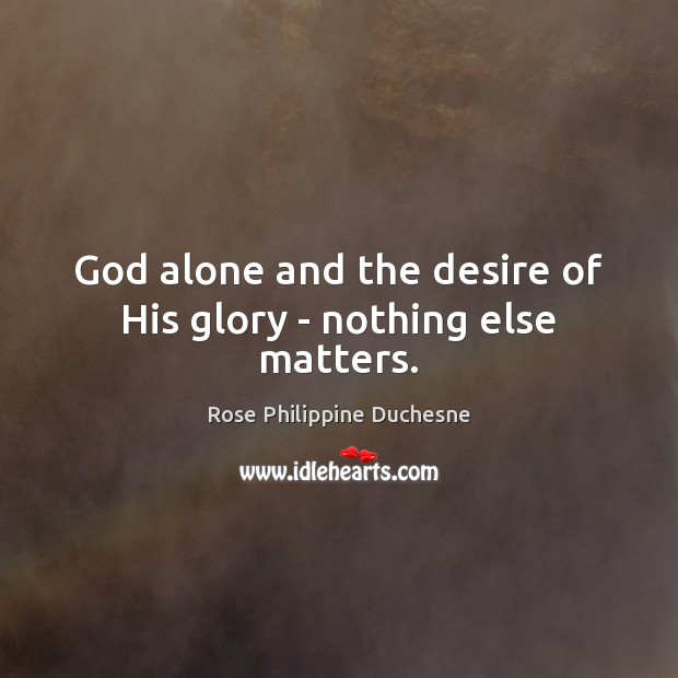 God alone and the desire of His glory – nothing else matters. Rose Philippine Duchesne Picture Quote
