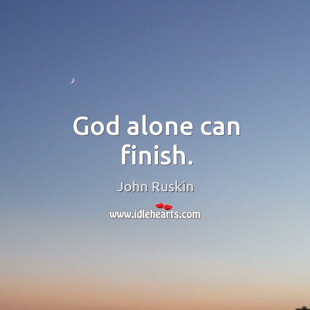 God alone can finish. John Ruskin Picture Quote