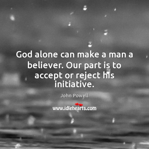 God alone can make a man a believer. Our part is to accept or reject his initiative. 