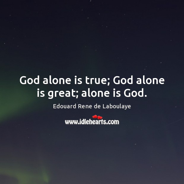 God alone is true; God alone is great; alone is God. Edouard Rene de Laboulaye Picture Quote