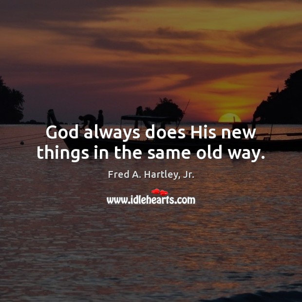 God always does His new things in the same old way. Fred A. Hartley, Jr. Picture Quote