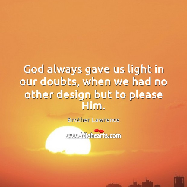 God always gave us light in our doubts, when we had no other design but to please Him. Brother Lawrence Picture Quote