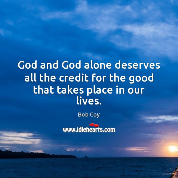 God and God alone deserves all the credit for the good that takes place in our lives. Bob Coy Picture Quote