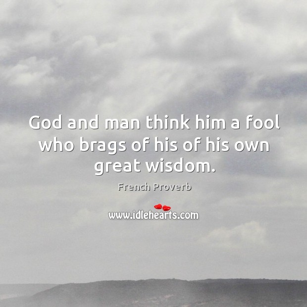 God and man think him a fool who brags of his of his own great wisdom. Image