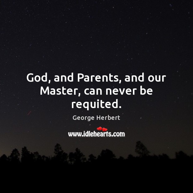 God, and Parents, and our Master, can never be requited. George Herbert Picture Quote
