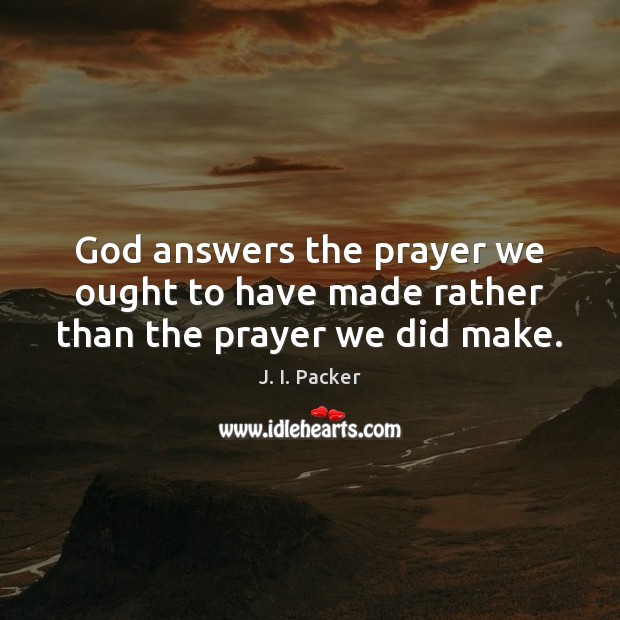 God answers the prayer we ought to have made rather than the prayer we did make. J. I. Packer Picture Quote