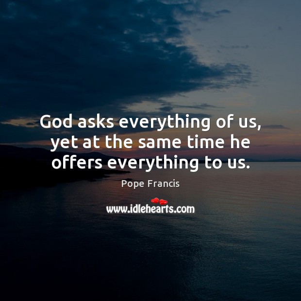 God asks everything of us, yet at the same time he offers everything to us. Pope Francis Picture Quote