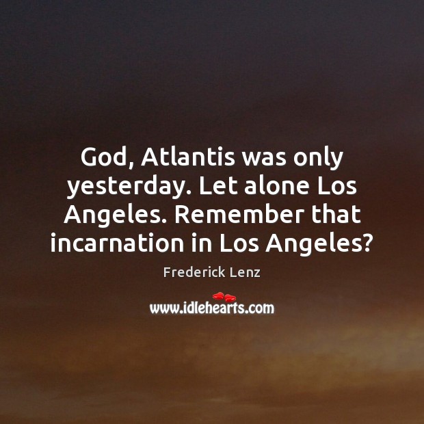 God, Atlantis was only yesterday. Let alone Los Angeles. Remember that incarnation Frederick Lenz Picture Quote