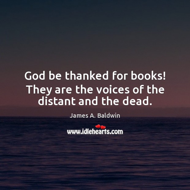 God be thanked for books! They are the voices of the distant and the dead. James A. Baldwin Picture Quote
