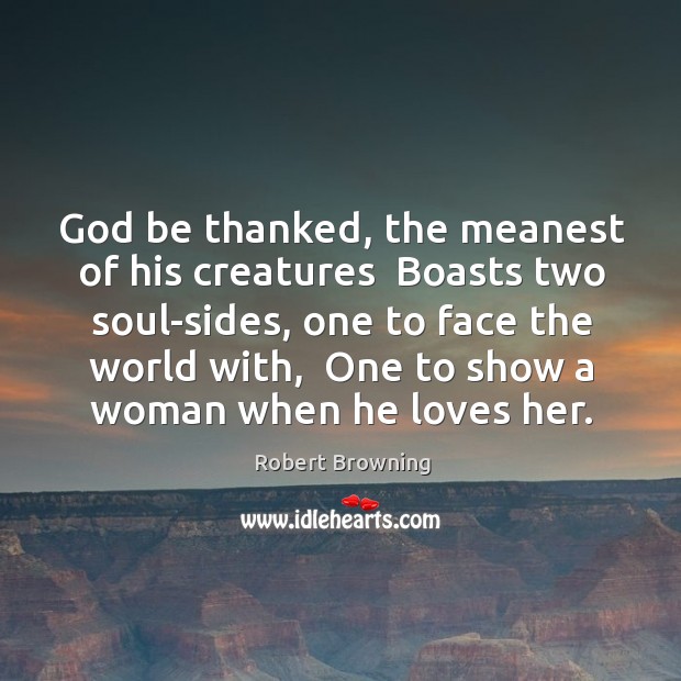 God be thanked, the meanest of his creatures  Boasts two soul-sides, one Robert Browning Picture Quote