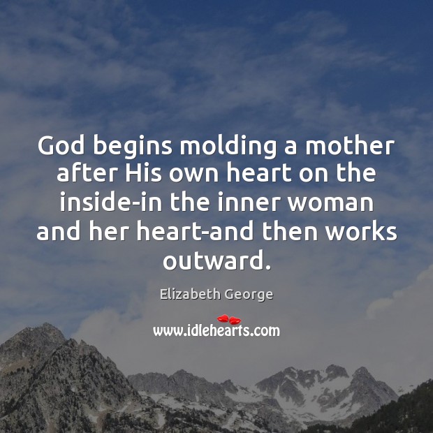 God begins molding a mother after His own heart on the inside-in Elizabeth George Picture Quote
