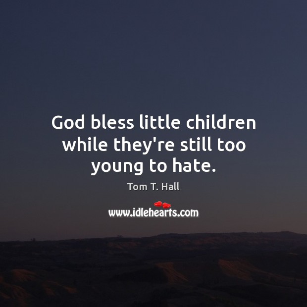 God bless little children while they’re still too young to hate. Tom T. Hall Picture Quote