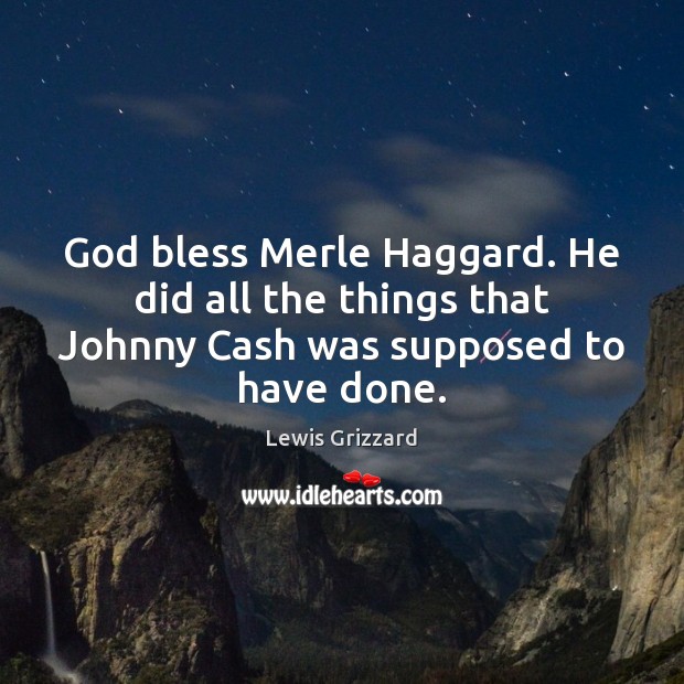 God bless Merle Haggard. He did all the things that Johnny Cash was supposed to have done. Lewis Grizzard Picture Quote
