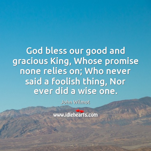 God bless our good and gracious King, Whose promise none relies on; John Wilmot Picture Quote