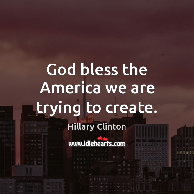 God bless the America we are trying to create. Hillary Clinton Picture Quote