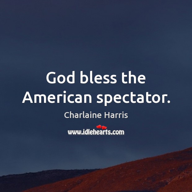 God bless the American spectator. Charlaine Harris Picture Quote