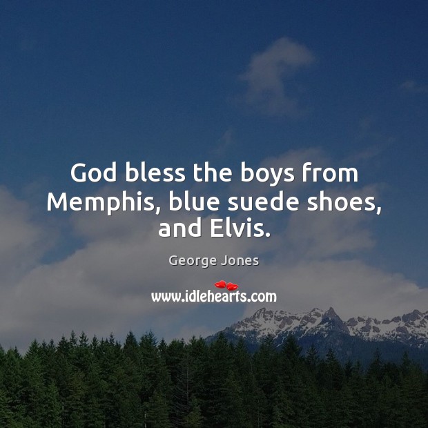 God bless the boys from Memphis, blue suede shoes, and Elvis. George Jones Picture Quote