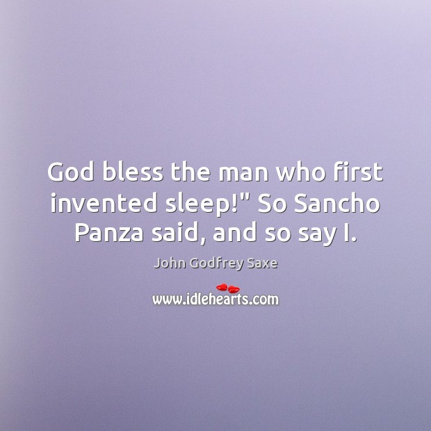 God bless the man who first invented sleep!” So Sancho Panza said, and so say I. John Godfrey Saxe Picture Quote