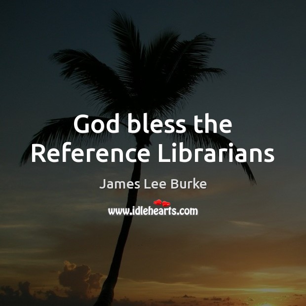 God bless the Reference Librarians James Lee Burke Picture Quote